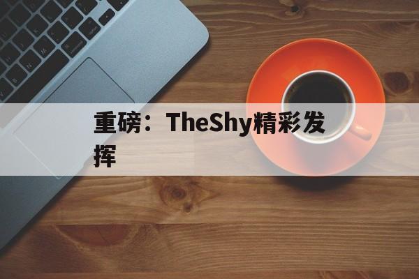 重磅:TheShy精彩发挥(你管theshy叫做新人上单) 重磅:TheShy精彩发挥(你管theshy叫做新人上单)